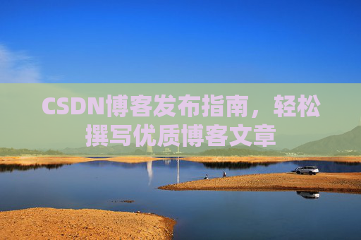 CSDN博客发布指南,轻松撰写优质博客文章 CSDN博客发布指南,轻松撰写优质博客文章